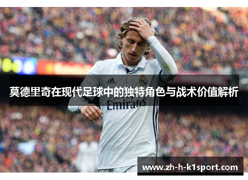 莫德里奇在现代足球中的独特角色与战术价值解析