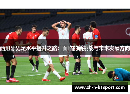 西班牙男足水平提升之路：面临的新挑战与未来发展方向