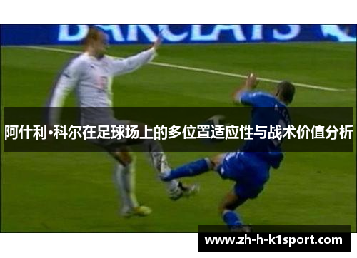 阿什利·科尔在足球场上的多位置适应性与战术价值分析