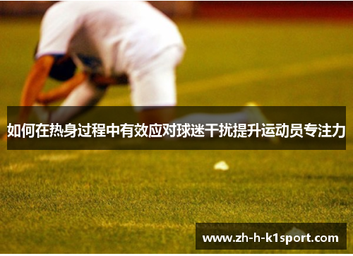 如何在热身过程中有效应对球迷干扰提升运动员专注力