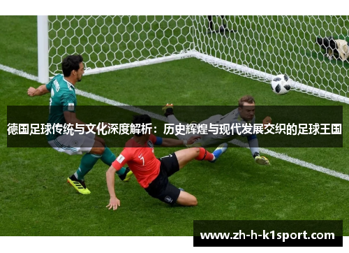 德国足球传统与文化深度解析:历史辉煌与现代发展交织的足球王国 德国足球传统与文化深度解析:历史辉煌与现代发展交织的足球王国