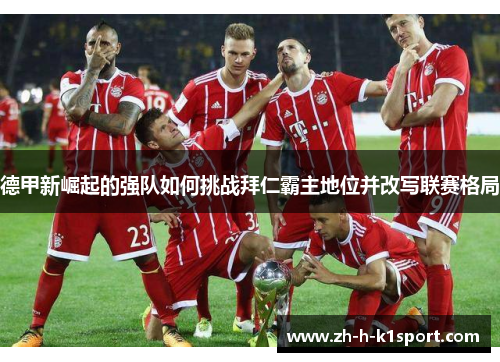 德甲新崛起的强队如何挑战拜仁霸主地位并改写联赛格局 德甲新崛起的强队如何挑战拜仁霸主地位并改写联赛格局