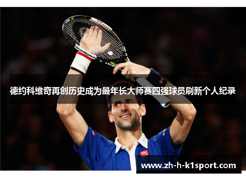 德约科维奇再创历史成为最年长大师赛四强球员刷新个人纪录 德约科维奇再创历史成为最年长大师赛四强球员刷新个人纪录