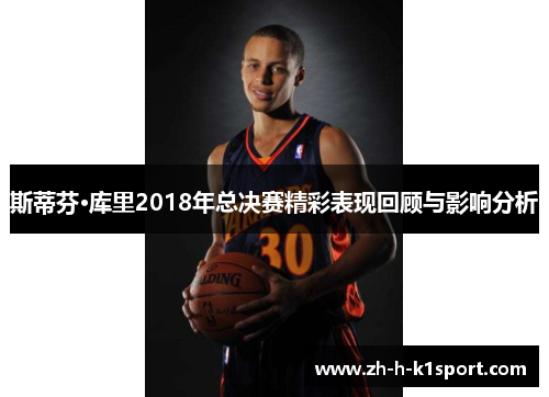 斯蒂芬·库里2018年总决赛精彩表现回顾与影响分析 斯蒂芬·库里2018年总决赛精彩表现回顾与影响分析