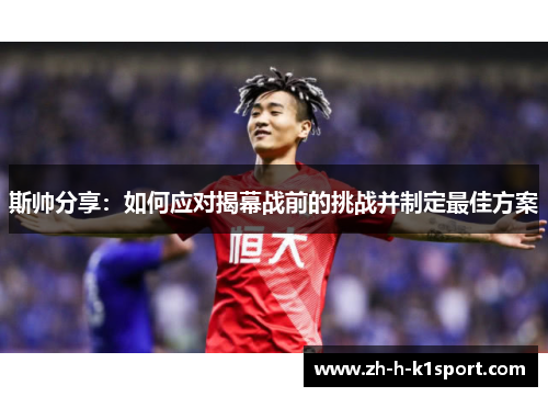 斯帅分享：如何应对揭幕战前的挑战并制定最佳方案