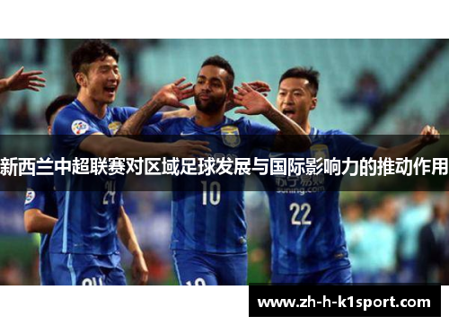 新西兰中超联赛对区域足球发展与国际影响力的推动作用 新西兰中超联赛对区域足球发展与国际影响力的推动作用