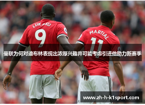 曼联为何对迪布林表现出浓厚兴趣并可能考虑引进他助力新赛季 曼联为何对迪布林表现出浓厚兴趣并可能考虑引进他助力新赛季