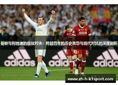 曼联与利物浦的宿敌对决:跨越百年的历史恩怨与现代对抗的深度剖析 曼联与利物浦的宿敌对决:跨越百年的历史恩怨与现代对抗的深度剖析