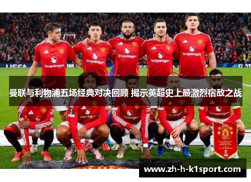 曼联与利物浦五场经典对决回顾 揭示英超史上最激烈宿敌之战 曼联与利物浦五场经典对决回顾 揭示英超史上最激烈宿敌之战
