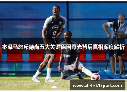 本泽马怒斥德尚五大关键原因曝光背后真相深度解析 本泽马怒斥德尚五大关键原因曝光背后真相深度解析