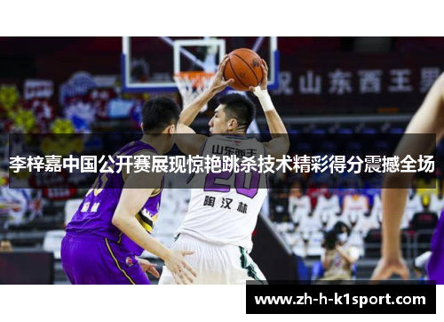 李梓嘉中国公开赛展现惊艳跳杀技术精彩得分震撼全场 李梓嘉中国公开赛展现惊艳跳杀技术精彩得分震撼全场