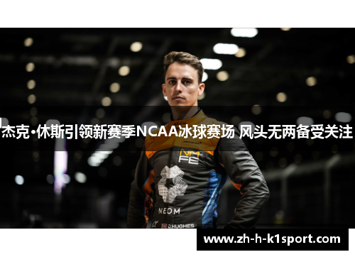 杰克·休斯引领新赛季NCAA冰球赛场 风头无两备受关注 杰克·休斯引领新赛季NCAA冰球赛场 风头无两备受关注