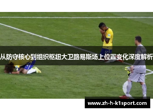 从防守核心到组织枢纽大卫路易斯场上位置变化深度解析 从防守核心到组织枢纽大卫路易斯场上位置变化深度解析