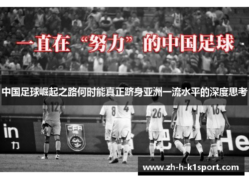 中国足球崛起之路何时能真正跻身亚洲一流水平的深度思考 中国足球崛起之路何时能真正跻身亚洲一流水平的深度思考
