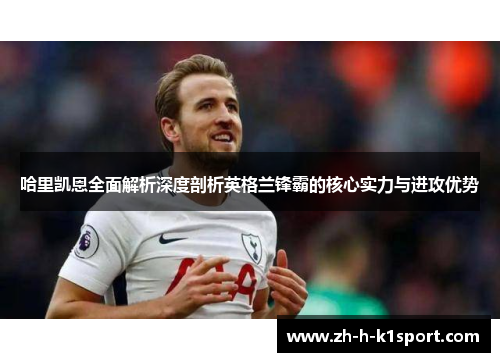 哈里凯恩全面解析深度剖析英格兰锋霸的核心实力与进攻优势 哈里凯恩全面解析深度剖析英格兰锋霸的核心实力与进攻优势
