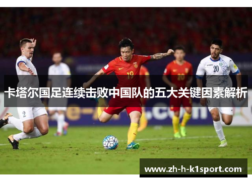 卡塔尔国足连续击败中国队的五大关键因素解析 卡塔尔国足连续击败中国队的五大关键因素解析
