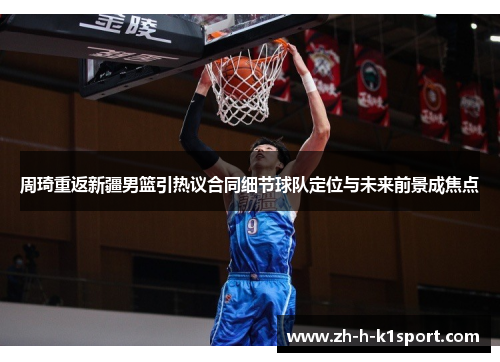 周琦重返新疆男篮引热议合同细节球队定位与未来前景成焦点 周琦重返新疆男篮引热议合同细节球队定位与未来前景成焦点