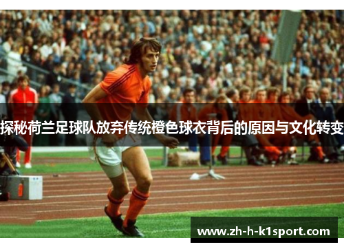 探秘荷兰足球队放弃传统橙色球衣背后的原因与文化转变 探秘荷兰足球队放弃传统橙色球衣背后的原因与文化转变