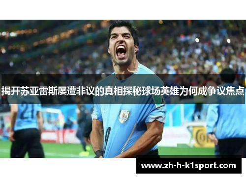 揭开苏亚雷斯屡遭非议的真相探秘球场英雄为何成争议焦点 揭开苏亚雷斯屡遭非议的真相探秘球场英雄为何成争议焦点