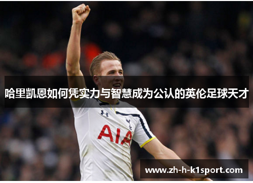 哈里凯恩如何凭实力与智慧成为公认的英伦足球天才