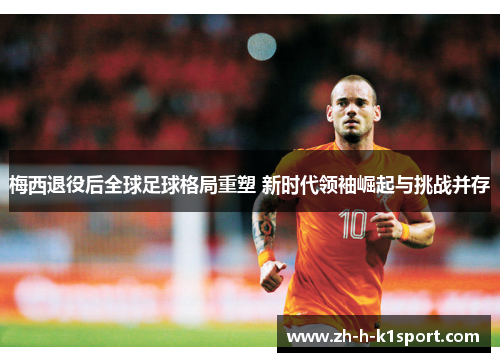 梅西退役后全球足球格局重塑 新时代领袖崛起与挑战并存 梅西退役后全球足球格局重塑 新时代领袖崛起与挑战并存