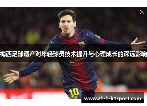 梅西足球遗产对年轻球员技术提升与心理成长的深远影响 梅西足球遗产对年轻球员技术提升与心理成长的深远影响