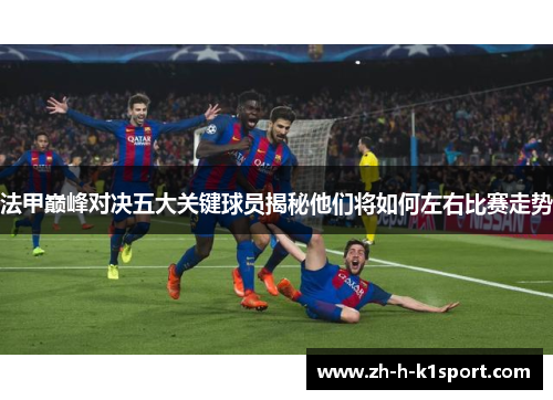 法甲巅峰对决五大关键球员揭秘他们将如何左右比赛走势