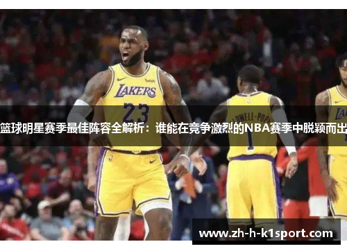 篮球明星赛季最佳阵容全解析：谁能在竞争激烈的NBA赛季中脱颖而出