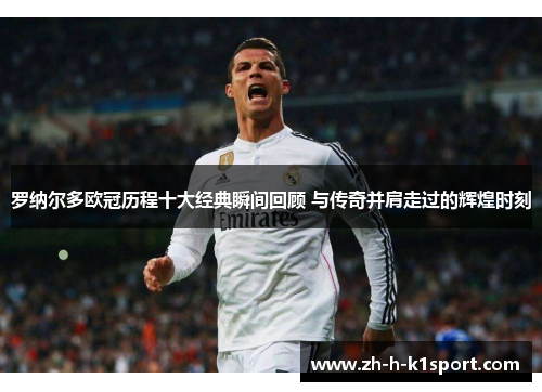 罗纳尔多欧冠历程十大经典瞬间回顾 与传奇并肩走过的辉煌时刻