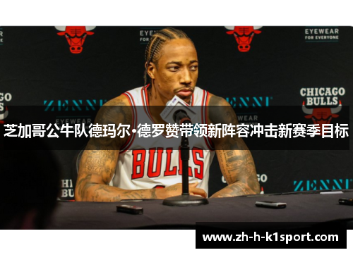 芝加哥公牛队德玛尔·德罗赞带领新阵容冲击新赛季目标