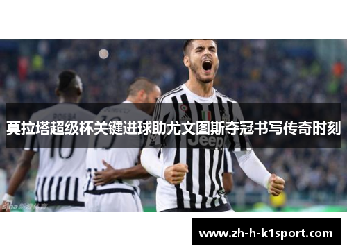 莫拉塔超级杯关键进球助尤文图斯夺冠书写传奇时刻