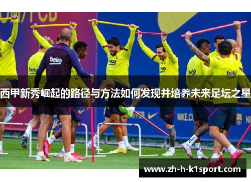 西甲新秀崛起的路径与方法如何发现并培养未来足坛之星