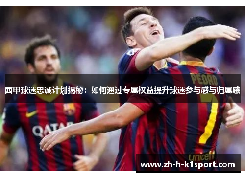 西甲球迷忠诚计划揭秘：如何通过专属权益提升球迷参与感与归属感