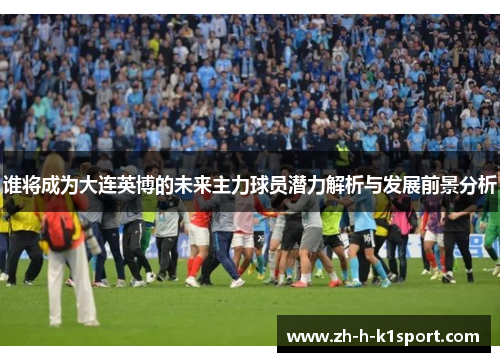 谁将成为大连英博的未来主力球员潜力解析与发展前景分析