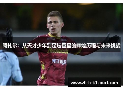 阿扎尔：从天才少年到足坛巨星的辉煌历程与未来挑战