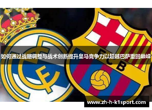 如何通过战略调整与战术创新提升皇马竞争力以超越巴萨重回巅峰