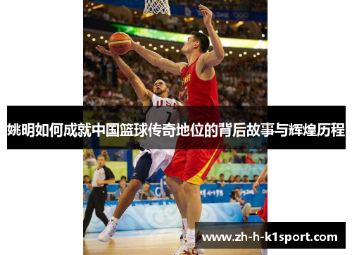 姚明如何成就中国篮球传奇地位的背后故事与辉煌历程