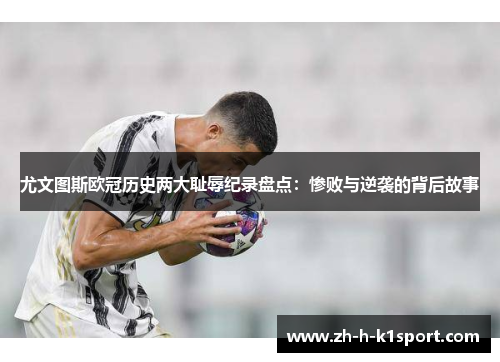 尤文图斯欧冠历史两大耻辱纪录盘点：惨败与逆袭的背后故事