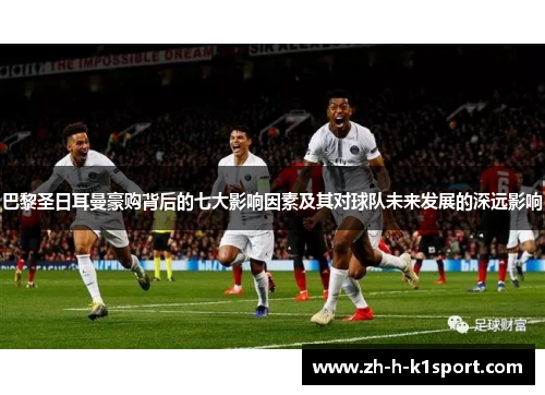 巴黎圣日耳曼豪购背后的七大影响因素及其对球队未来发展的深远影响 巴黎圣日耳曼豪购背后的七大影响因素及其对球队未来发展的深远影响