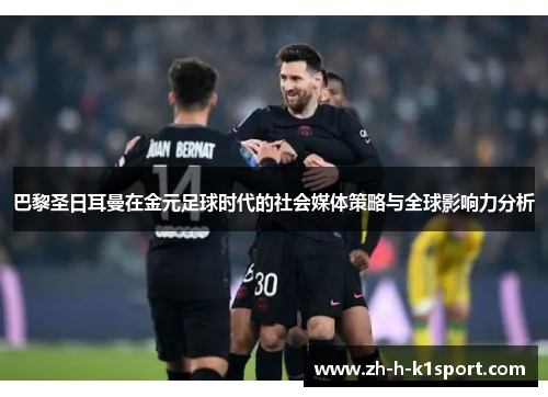 巴黎圣日耳曼在金元足球时代的社会媒体策略与全球影响力分析 巴黎圣日耳曼在金元足球时代的社会媒体策略与全球影响力分析