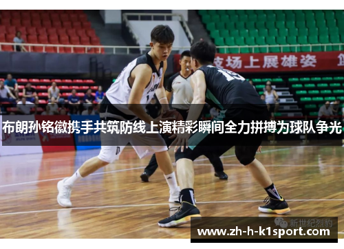 布朗孙铭徽携手共筑防线上演精彩瞬间全力拼搏为球队争光