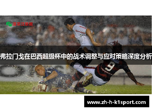 弗拉门戈在巴西超级杯中的战术调整与应对策略深度分析