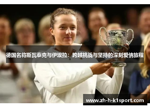 德国名将斯瓦泰克与伊埃拉:跨越挑战与坚持的深刻爱情旅程 德国名将斯瓦泰克与伊埃拉:跨越挑战与坚持的深刻爱情旅程