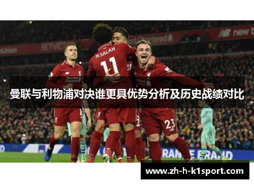 曼联与利物浦对决谁更具优势分析及历史战绩对比 曼联与利物浦对决谁更具优势分析及历史战绩对比