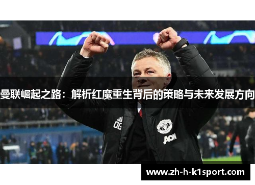 曼联崛起之路:解析红魔重生背后的策略与未来发展方向 曼联崛起之路:解析红魔重生背后的策略与未来发展方向