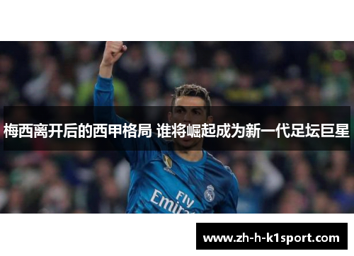 梅西离开后的西甲格局 谁将崛起成为新一代足坛巨星 梅西离开后的西甲格局 谁将崛起成为新一代足坛巨星