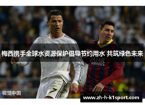 梅西携手全球水资源保护倡导节约用水 共筑绿色未来 梅西携手全球水资源保护倡导节约用水 共筑绿色未来