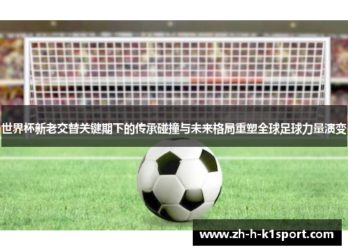 世界杯新老交替关键期下的传承碰撞与未来格局重塑全球足球力量演变 世界杯新老交替关键期下的传承碰撞与未来格局重塑全球足球力量演变