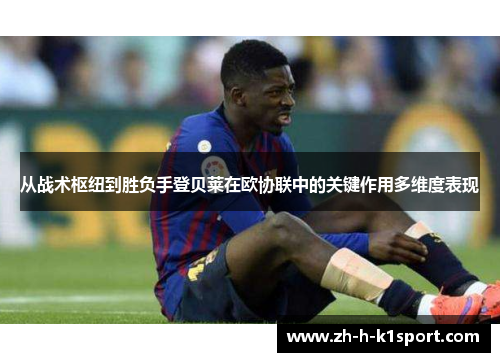 从战术枢纽到胜负手登贝莱在欧协联中的关键作用多维度表现 从战术枢纽到胜负手登贝莱在欧协联中的关键作用多维度表现
