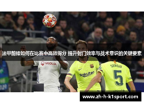 法甲前锋如何在比赛中高效得分 提升射门效率与战术意识的关键要素